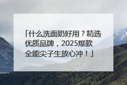 什么洗面奶好用？精选优质品牌，2025爆款全能尖子生放心冲！